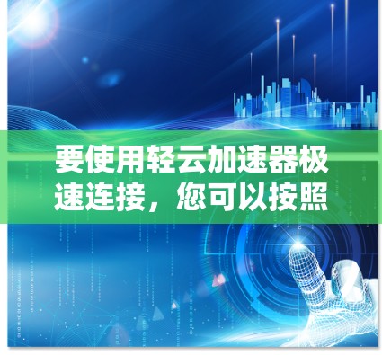 要使用轻云加速器极速连接,您可以按照以下步骤进行操作 要使用轻云加速器极速连接,您可以按照以下步骤进行操作