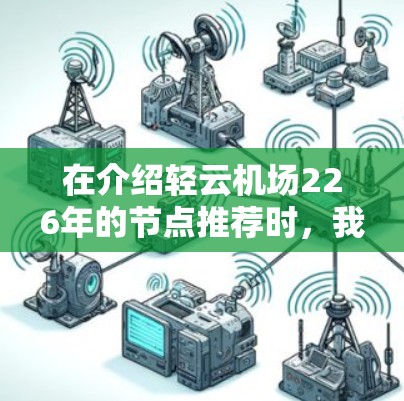 在介绍轻云机场226年的节点推荐时,我将按照以下结构进行阐述 在介绍轻云机场226年的节点推荐时,我将按照以下结构进行阐述
