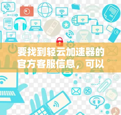 要找到轻云加速器的官方客服信息,可以按照以下步骤进行 要找到轻云加速器的官方客服信息,可以按照以下步骤进行