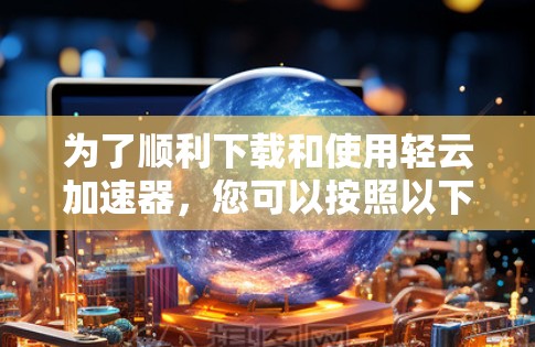 为了顺利下载和使用轻云加速器，您可以按照以下步骤操作