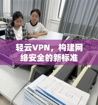 轻云VPN,构建网络安全的新标准 轻云VPN,构建网络安全的新标准