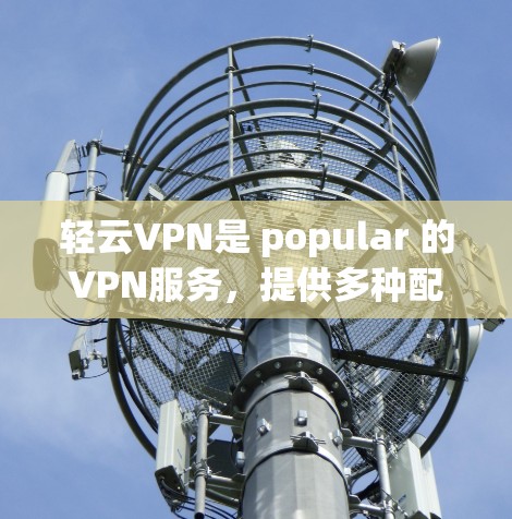 轻云VPN是 popular 的VPN服务,提供多种配置和选项,用户可以根据自己的需求选择合适的加速器。以下是轻云VPN推荐的几个加速器,供您参考 轻云VPN是 popular 的VPN服务,提供多种配置和选项,用户可以根据自己的需求选择合适的加速器。以下是轻云VPN推荐的几个加速器,供您参考