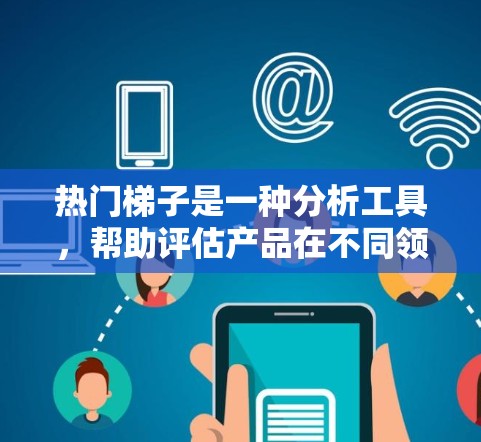 热门梯子是一种分析工具，帮助评估产品在不同领域的表现和潜力。以下是关于热门梯子的详细分析和建议