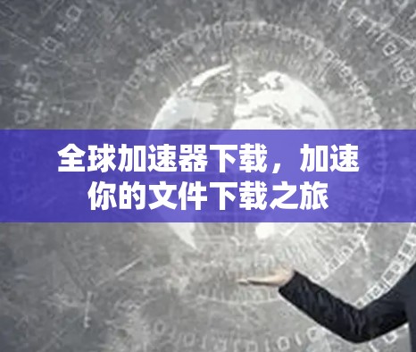 全球加速器下载,加速你的文件下载之旅 全球加速器下载,加速你的文件下载之旅