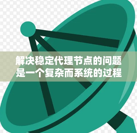 解决稳定代理节点的问题是一个复杂而系统的过程,涉及多个层面的技术细节和设计选择。以下是一步步的解决方案 解决稳定代理节点的问题是一个复杂而系统的过程,涉及多个层面的技术细节和设计选择。以下是一步步的解决方案