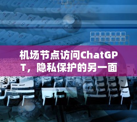 机场节点访问ChatGPT,隐私保护的另一面 机场节点访问ChatGPT,隐私保护的另一面