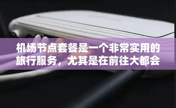 机场节点套餐是一个非常实用的旅行服务,尤其是在前往大都会或纽约等大城市时,因为这些地方的机场通常位于这些节点区域附近。以下是一些常见的机场节点套餐推荐,涵盖主要的节点区域 机场节点套餐是一个非常实用的旅行服务,尤其是在前往大都会或纽约等大城市时,因为这些地方的机场通常位于这些节点区域附近。以下是一些常见的机场节点套餐推荐,涵盖主要的节点区域