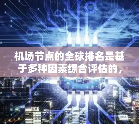 机场节点的全球排名是基于多种因素综合评估的,主要包括飞行时间、客流量、客流量密度、乘客增长潜力、设施完善程度、地区影响力等。以下是一些主要机场的全球排名和相关数据,供参考 机场节点的全球排名是基于多种因素综合评估的,主要包括飞行时间、客流量、客流量密度、乘客增长潜力、设施完善程度、地区影响力等。以下是一些主要机场的全球排名和相关数据,供参考