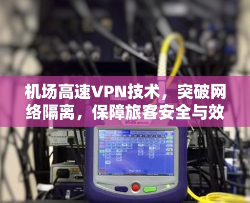 机场高速VPN技术,突破网络隔离,保障旅客安全与效率 机场高速VPN技术,突破网络隔离,保障旅客安全与效率