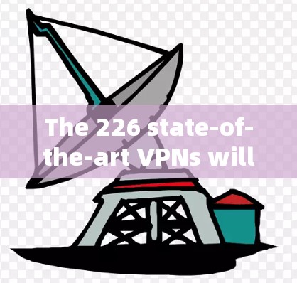 The 226 state-of-the-art VPNs will likely feature the following advancements and features: The 226 state-of-the-art VPNs will likely feature the following advancements and features: