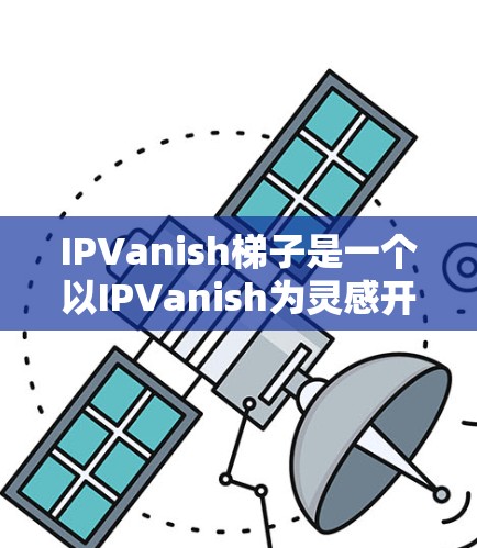 IPVanish梯子是一个以IPVanish为灵感开发的虚拟现实游戏应用,主要通过制作和使用梯子来完成各种任务。以下是关于IPVanish梯子的详细分析 IPVanish梯子是一个以IPVanish为灵感开发的虚拟现实游戏应用,主要通过制作和使用梯子来完成各种任务。以下是关于IPVanish梯子的详细分析