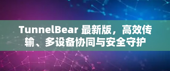 TunnelBear 最新版,高效传输、多设备协同与安全守护 TunnelBear 最新版,高效传输、多设备协同与安全守护