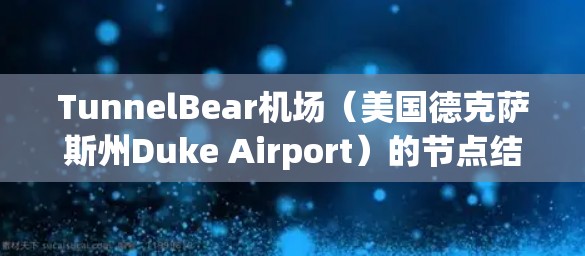 TunnelBear机场(美国德克萨斯州Duke Airport)的节点结构分为地面节点和空中节点。以下是详细的解释 TunnelBear机场(美国德克萨斯州Duke Airport)的节点结构分为地面节点和空中节点。以下是详细的解释