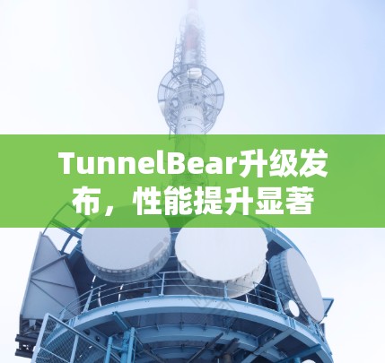 TunnelBear升级发布,性能提升显著 TunnelBear升级发布,性能提升显著