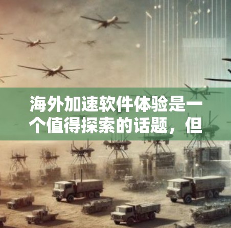 海外加速软件体验是一个值得探索的话题,但需要谨慎选择,以确保安全性和效果。以下是一些关键点和建议,帮助你更好地了解和选择适合的海外加速软件 海外加速软件体验是一个值得探索的话题,但需要谨慎选择,以确保安全性和效果。以下是一些关键点和建议,帮助你更好地了解和选择适合的海外加速软件