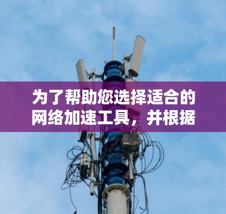 为了帮助您选择适合的网络加速工具,并根据您的需求和预算进行选择,以下是详细的分析和建议 为了帮助您选择适合的网络加速工具,并根据您的需求和预算进行选择,以下是详细的分析和建议