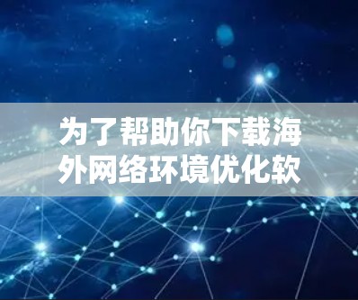 为了帮助你下载海外网络环境优化软件，以下是详细的步骤指南