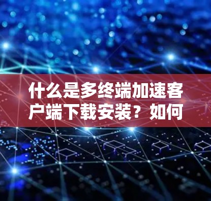 什么是多终端加速客户端下载安装？如何高效配置和使用？