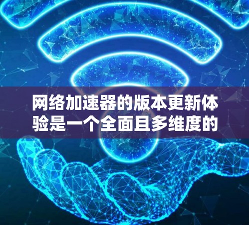 网络加速器的版本更新体验是一个全面且多维度的评估标准，以下是对不同版本更新体验的详细分析