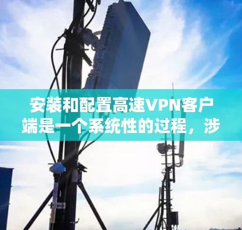 安装和配置高速VPN客户端是一个系统性的过程,涉及多个步骤和注意事项。以下是一个详细的教程,帮助你顺利安装和配置高速VPN客户端 安装和配置高速VPN客户端是一个系统性的过程,涉及多个步骤和注意事项。以下是一个详细的教程,帮助你顺利安装和配置高速VPN客户端