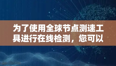 为了使用全球节点测速工具进行在线检测，您可以按照以下步骤进行操作