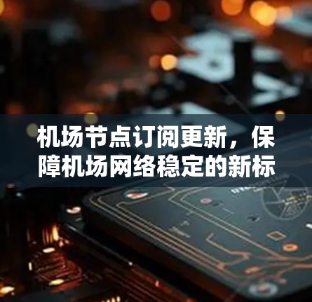 机场节点订阅更新,保障机场网络稳定的新标准 机场节点订阅更新,保障机场网络稳定的新标准