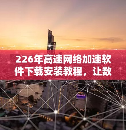 226年高速网络加速软件下载安装教程,让数据流量最大化 226年高速网络加速软件下载安装教程,让数据流量最大化