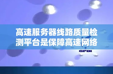 高速服务器线路质量检测平台是保障高速网络稳定性和安全性的重要技术工具,其功能和应用涉及多个模块和步骤。以下是对该平台的详细分析和总结 高速服务器线路质量检测平台是保障高速网络稳定性和安全性的重要技术工具,其功能和应用涉及多个模块和步骤。以下是对该平台的详细分析和总结