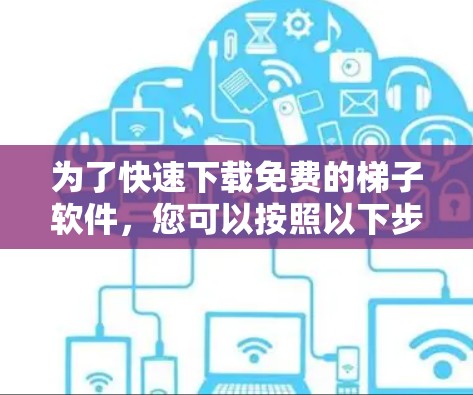 为了快速下载免费的梯子软件,您可以按照以下步骤进行 为了快速下载免费的梯子软件,您可以按照以下步骤进行