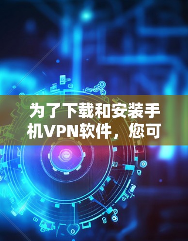 为了下载和安装手机VPN软件，您可以按照以下步骤进行