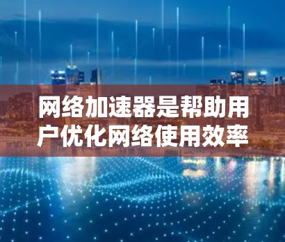 网络加速器是帮助用户优化网络使用效率的工具。要更新网络加速器的版本,可以按照以下步骤进行 网络加速器是帮助用户优化网络使用效率的工具。要更新网络加速器的版本,可以按照以下步骤进行