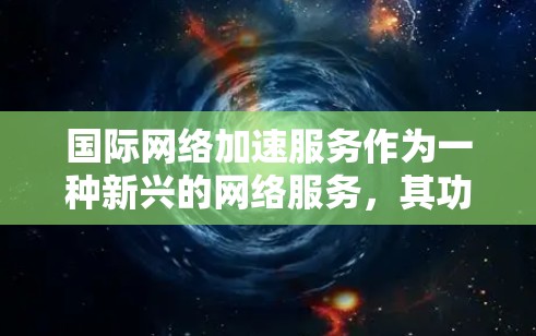 国际网络加速服务作为一种新兴的网络服务,其功能体验和用户体验主要由以下几个方面决定 国际网络加速服务作为一种新兴的网络服务,其功能体验和用户体验主要由以下几个方面决定