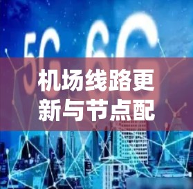 机场线路更新与节点配置是一项系统工程,旨在提升运营效率、增强安全性并优化资源使用。以下是详细分步说明 机场线路更新与节点配置是一项系统工程,旨在提升运营效率、增强安全性并优化资源使用。以下是详细分步说明