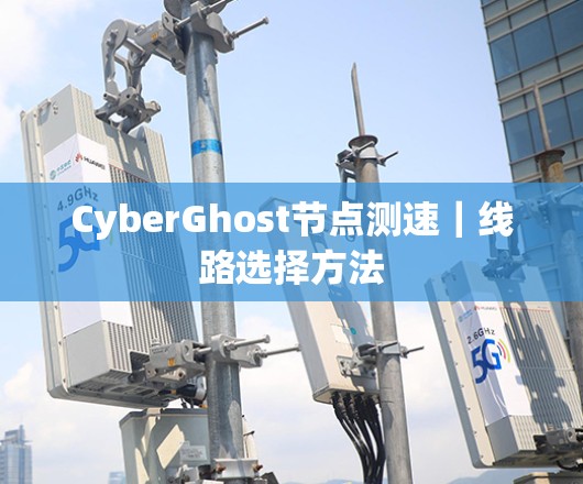 CyberGhost节点测速|线路选择方法 CyberGhost节点测速|线路选择方法