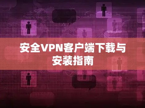 安全VPN客户端下载与安装指南 安全VPN客户端下载与安装指南