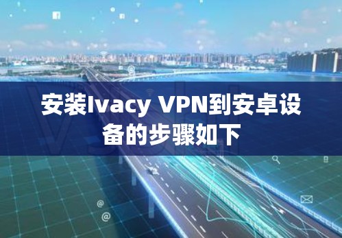 安装Ivacy VPN到安卓设备的步骤如下 安装Ivacy VPN到安卓设备的步骤如下