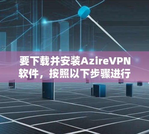 要下载并安装AzireVPN软件，按照以下步骤进行