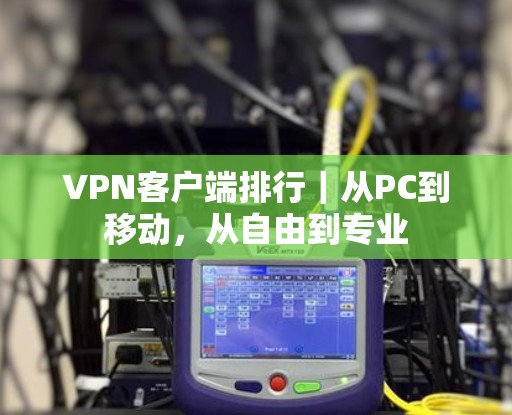 VPN客户端排行｜从PC到移动，从自由到专业