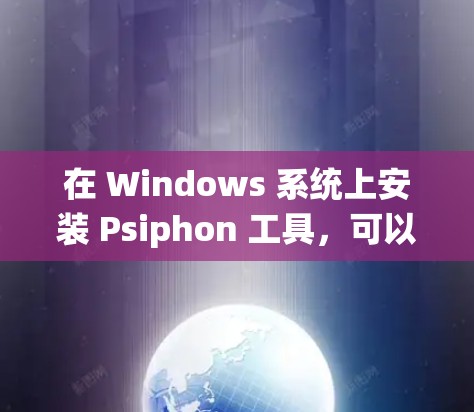 在 Windows 系统上安装 Psiphon 工具，可以通过以下步骤来进行