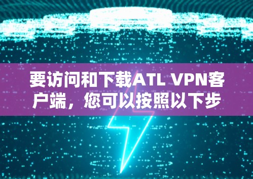 要访问和下载ATL VPN客户端，您可以按照以下步骤操作
