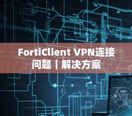 FortiClient VPN连接问题|解决方案 FortiClient VPN连接问题|解决方案