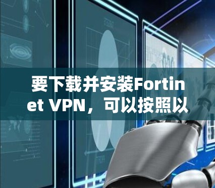 要下载并安装Fortinet VPN,可以按照以下步骤进行 要下载并安装Fortinet VPN,可以按照以下步骤进行