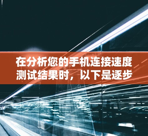 在分析您的手机连接速度测试结果时,以下是逐步的解决方案 在分析您的手机连接速度测试结果时,以下是逐步的解决方案