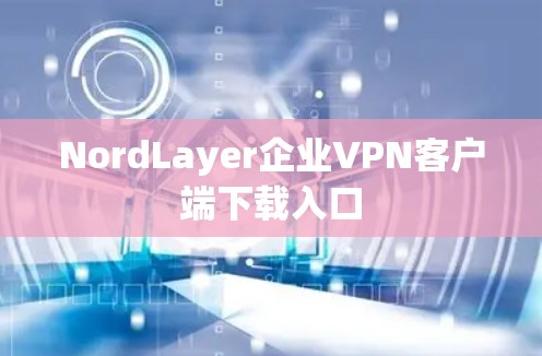NordLayer企业VPN客户端下载入口 NordLayer企业VPN客户端下载入口