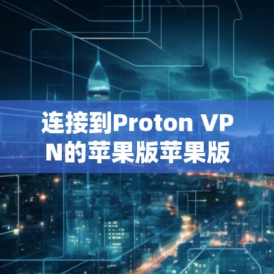 连接到Proton VPN的苹果版苹果版需要遵循以下步骤