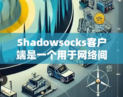 Shadowsocks客户端是一个用于网络间谍的工具，提供多种版本以满足不同预算和功能需求。以下是详细的推荐
