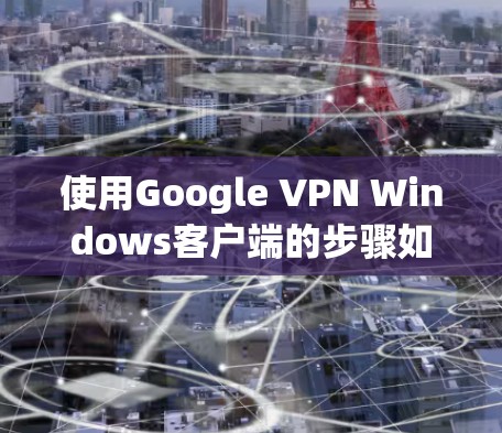使用Google VPN Windows客户端的步骤如下 使用Google VPN Windows客户端的步骤如下