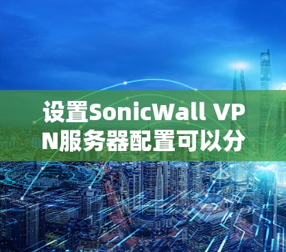 设置SonicWall VPN服务器配置可以分为以下几个步骤,确保每个步骤都顺利进行 设置SonicWall VPN服务器配置可以分为以下几个步骤,确保每个步骤都顺利进行