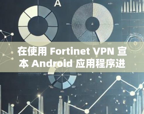 在使用 Fortinet VPN 宣本 Android 应用程序进行移动办公时，遇到连接不稳定或网络延迟变长的问题，可以通过以下步骤进行优化和解决