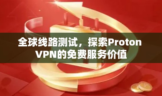 全球线路测试,探索Proton VPN的免费服务价值 全球线路测试,探索Proton VPN的免费服务价值